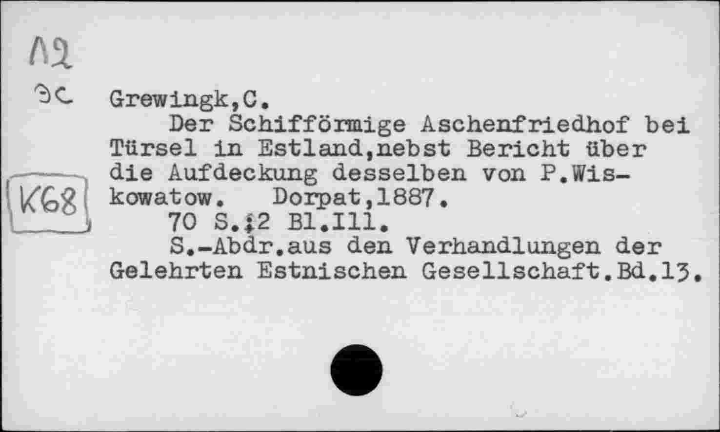 ﻿ля
	Grewingk,C. Der Schifföxmige Aschenfriedhof bei Türsei in Estland,nebst Bericht über
	die Aufdeckung desselben von P.Wis-kowatow. Dorpat,1887. 70 S.|2 Bl.Ill. S.-Abdr.aus den Verhandlungen der Gelehrten Estnischen Gesellschaft.Bd.15